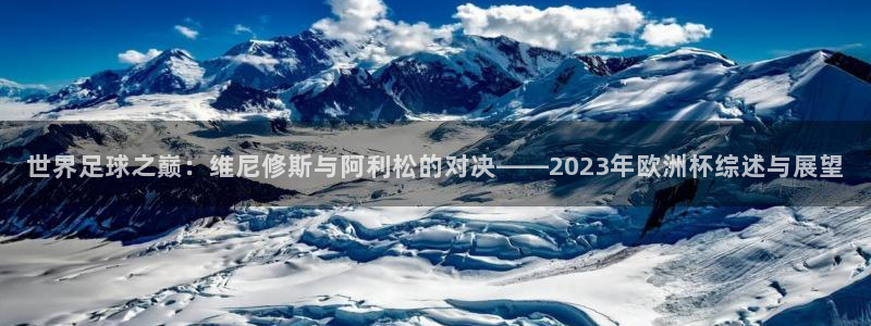 世界杯亚洲区预选赛：世界足球之巅：维尼修斯与阿利松的对决——2023年欧洲杯综述与展望